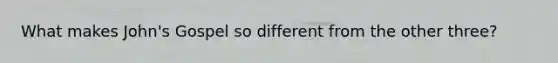 What makes John's Gospel so different from the other three?