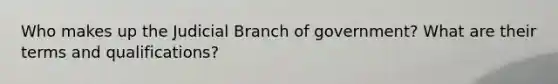 Who makes up the Judicial Branch of government? What are their terms and qualifications?