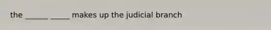 the ______ _____ makes up the judicial branch