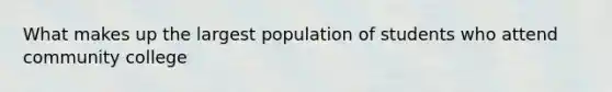 What makes up the largest population of students who attend community college