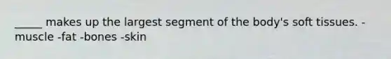 _____ makes up the largest segment of the body's soft tissues. -muscle -fat -bones -skin