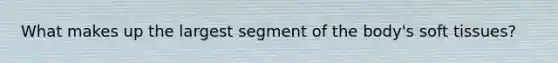 What makes up the largest segment of the body's soft tissues?