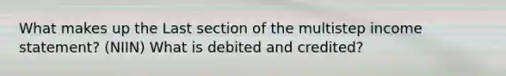 What makes up the Last section of the multistep income statement? (NIIN) What is debited and credited?