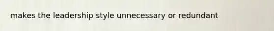 makes the leadership style unnecessary or redundant