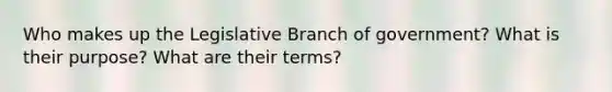 Who makes up the Legislative Branch of government? What is their purpose? What are their terms?