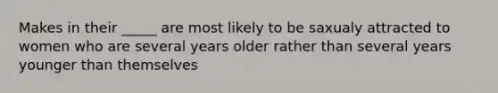 Makes in their _____ are most likely to be saxualy attracted to women who are several years older rather than several years younger than themselves