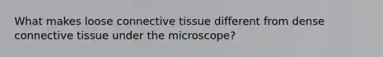 What makes loose connective tissue different from dense connective tissue under the microscope?