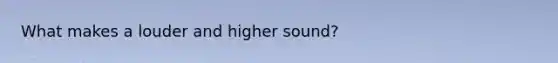 What makes a louder and higher sound?