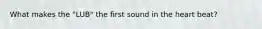 What makes the "LUB" the first sound in the heart beat?