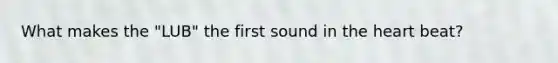 What makes the "LUB" the first sound in the heart beat?