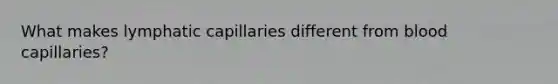 What makes lymphatic capillaries different from blood capillaries?