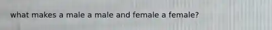 what makes a male a male and female a female?