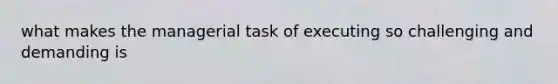 what makes the managerial task of executing so challenging and demanding is