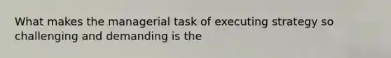 What makes the managerial task of executing strategy so challenging and demanding is the