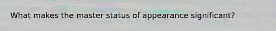 What makes the master status of appearance significant?