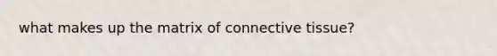 what makes up the matrix of connective tissue?