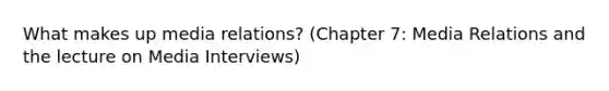 What makes up media relations? (Chapter 7: Media Relations and the lecture on Media Interviews)