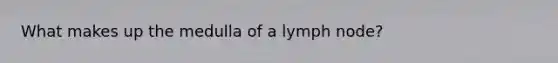 What makes up the medulla of a lymph node?