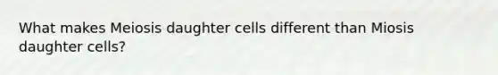 What makes Meiosis daughter cells different than Miosis daughter cells?