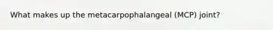 What makes up the metacarpophalangeal (MCP) joint?