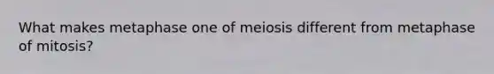 What makes metaphase one of meiosis different from metaphase of mitosis?