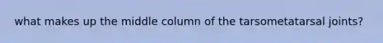 what makes up the middle column of the tarsometatarsal joints?