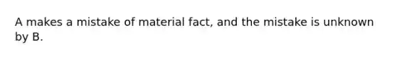 ​A makes a mistake of material fact, and the mistake is unknown by B.
