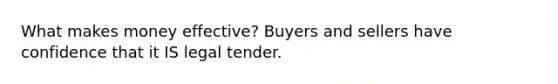 What makes money effective? Buyers and sellers have confidence that it IS legal tender.