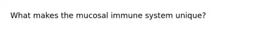 What makes the mucosal immune system unique?