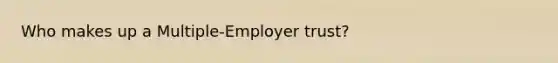 Who makes up a Multiple-Employer trust?