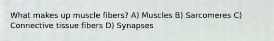 What makes up muscle fibers? A) Muscles B) Sarcomeres C) Connective tissue fibers D) Synapses