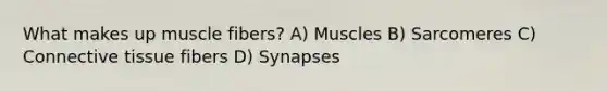 What makes up muscle fibers? ​A) Muscles​ ​B) Sarcomeres ​C) Connective tissue fibers ​D) Synapses