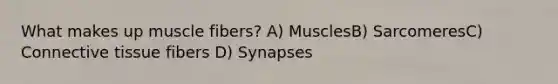 What makes up muscle fibers? A) MusclesB) SarcomeresC) Connective tissue fibers D) Synapses