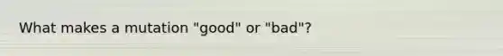 What makes a mutation "good" or "bad"?