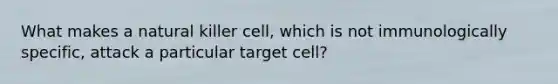 What makes a natural killer cell, which is not immunologically specific, attack a particular target cell?