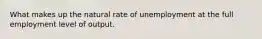 What makes up the natural rate of unemployment at the full employment level of output.