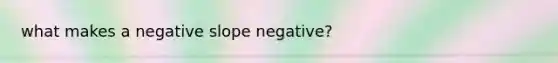 what makes a <a href='https://www.questionai.com/knowledge/kUdsC1Rkod-negative-slope' class='anchor-knowledge'>negative slope</a> negative?