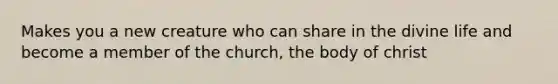 Makes you a new creature who can share in the divine life and become a member of the church, the body of christ