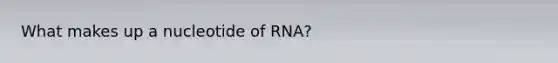 What makes up a nucleotide of RNA?