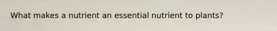 What makes a nutrient an essential nutrient to plants?