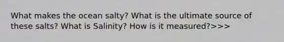 What makes the ocean salty? What is the ultimate source of these salts? What is Salinity? How is it measured?>>>