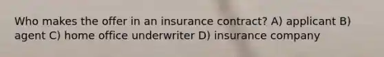 Who makes the offer in an insurance contract? A) applicant B) agent C) home office underwriter D) insurance company