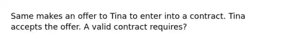 Same makes an offer to Tina to enter into a contract. Tina accepts the offer. A valid contract requires?