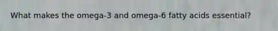 What makes the omega-3 and omega-6 fatty acids essential?