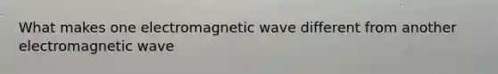 What makes one electromagnetic wave different from another electromagnetic wave