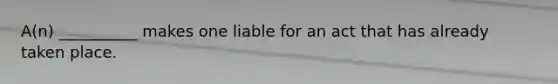 A(n) __________ makes one liable for an act that has already taken place.