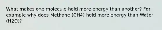 What makes one molecule hold more energy than another? For example why does Methane (CH4) hold more energy than Water (H2O)?