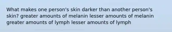 What makes one person's skin darker than another person's skin? greater amounts of melanin lesser amounts of melanin greater amounts of lymph lesser amounts of lymph