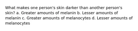 What makes one person's skin darker than another person's skin? a. Greater amounts of melanin b. Lesser amounts of melanin c. Greater amounts of melanocytes d. Lesser amounts of melanocytes