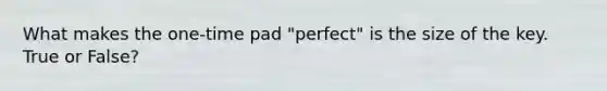 What makes the one-time pad "perfect" is the size of the key. True or False?